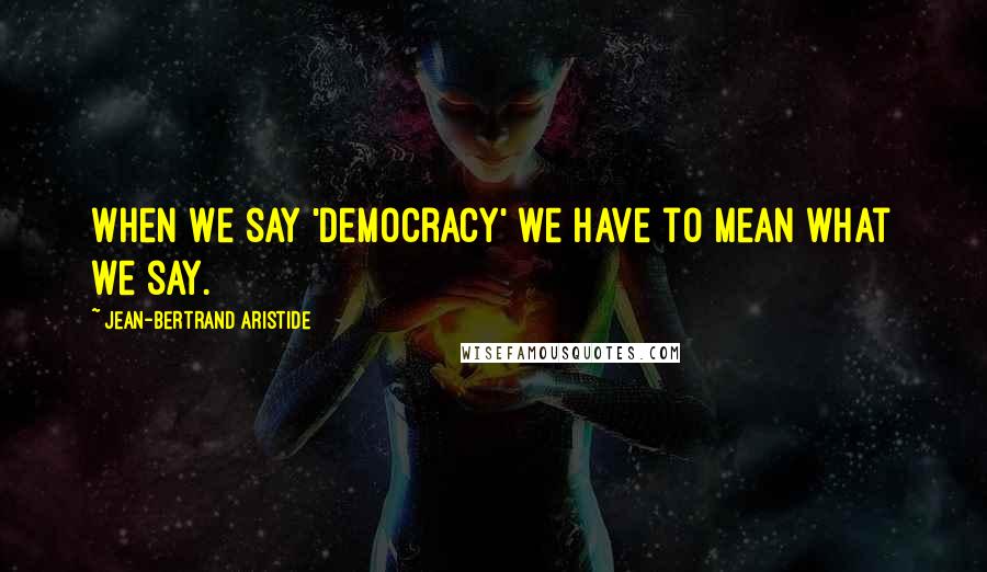 Jean-Bertrand Aristide quotes: When we say 'democracy' we have to mean what we say.