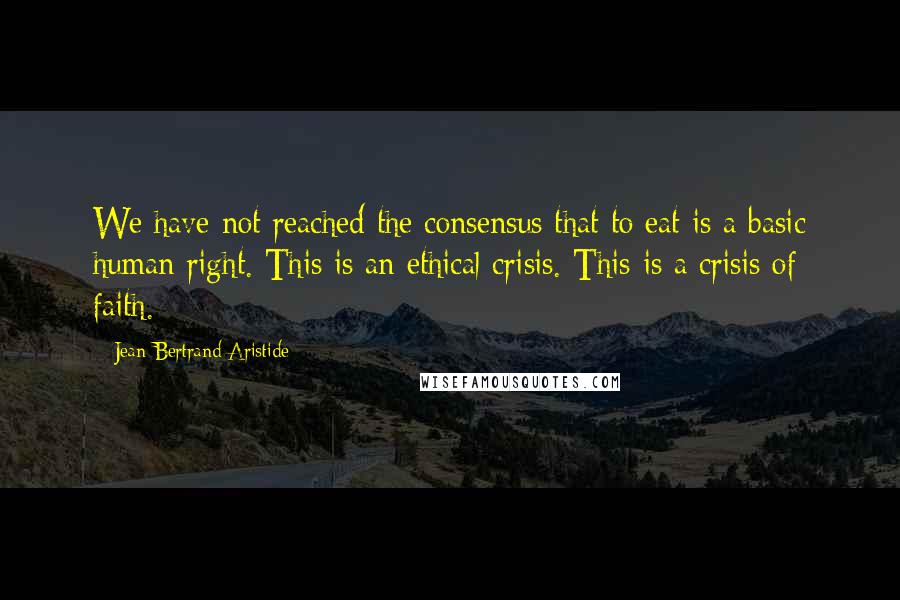 Jean-Bertrand Aristide quotes: We have not reached the consensus that to eat is a basic human right. This is an ethical crisis. This is a crisis of faith.