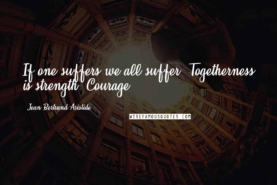 Jean-Bertrand Aristide quotes: If one suffers we all suffer. Togetherness is strength. Courage.
