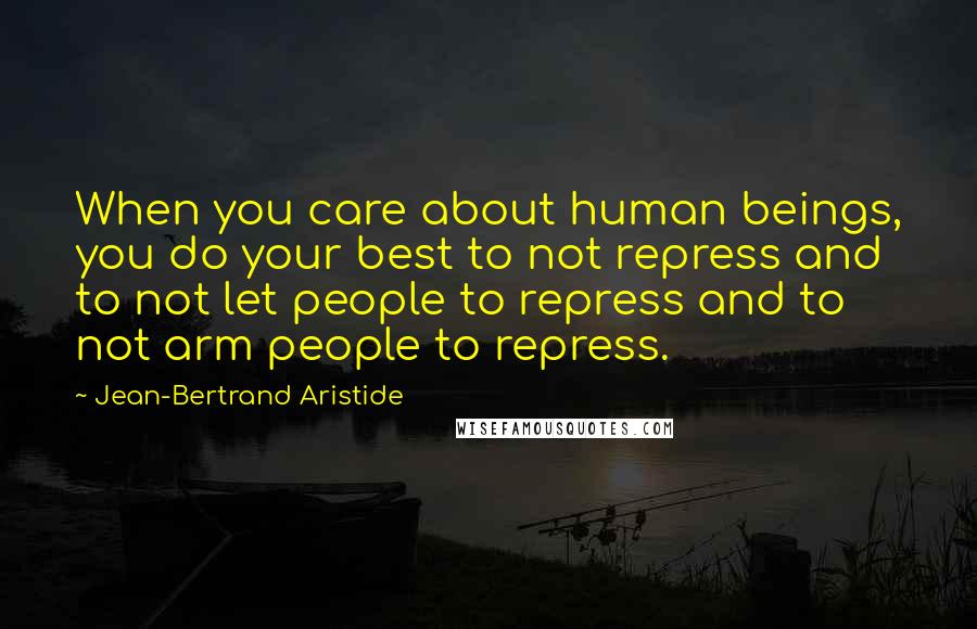 Jean-Bertrand Aristide quotes: When you care about human beings, you do your best to not repress and to not let people to repress and to not arm people to repress. Jean-Bertrand Aristide quotes: When you care about human beings, you do your best to not repress and to not let people to repress and to not arm people to repress.