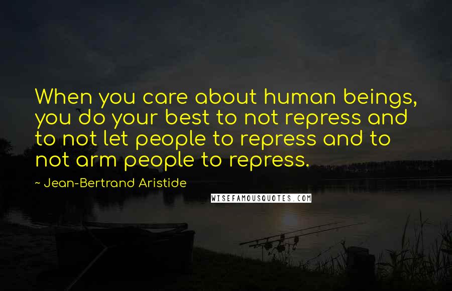 Jean-Bertrand Aristide quotes: When you care about human beings, you do your best to not repress and to not let people to repress and to not arm people to repress.