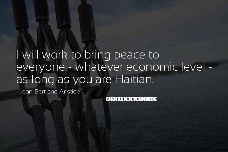 Jean-Bertrand Aristide quotes: I will work to bring peace to everyone - whatever economic level - as long as you are Haitian.
