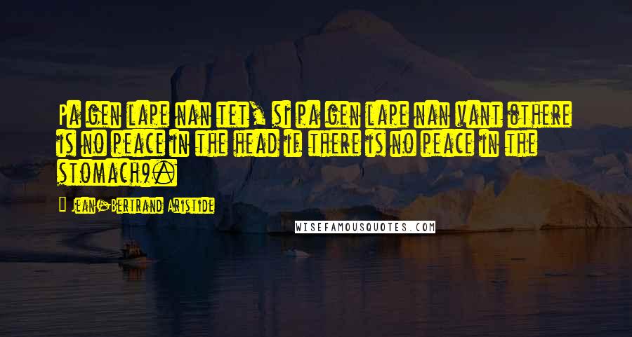 Jean-Bertrand Aristide quotes: Pa gen lape nan tet, si pa gen lape nan vant (there is no peace in the head if there is no peace in the stomach). Jean-Bertrand Aristide quotes: Pa gen lape nan tet, si pa gen lape nan vant (there is no peace in the head if there is no peace in the stomach).