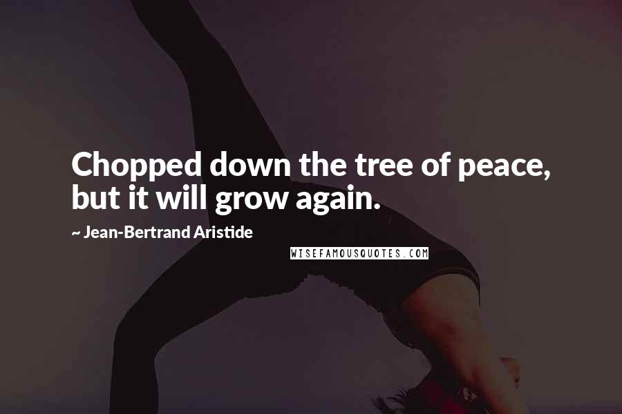 Jean-Bertrand Aristide quotes: Chopped down the tree of peace, but it will grow again.