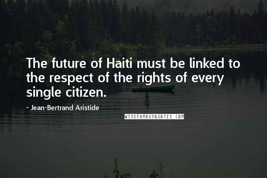 Jean-Bertrand Aristide quotes: The future of Haiti must be linked to the respect of the rights of every single citizen.