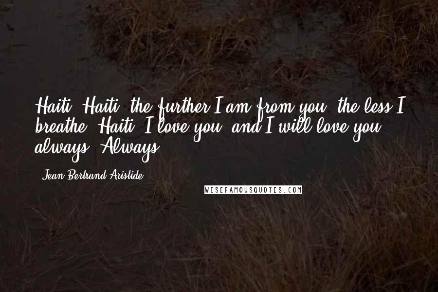 Jean-Bertrand Aristide quotes: Haiti, Haiti, the further I am from you, the less I breathe. Haiti, I love you, and I will love you always. Always.