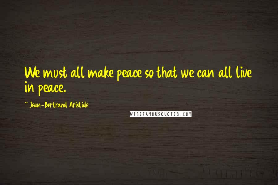 Jean-Bertrand Aristide quotes: We must all make peace so that we can all live in peace.