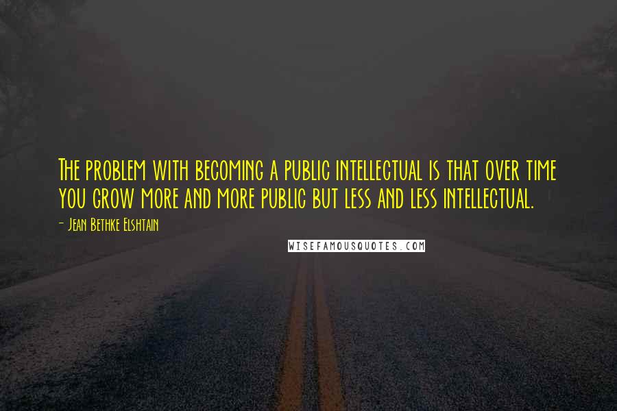 Jean Bethke Elshtain quotes: The problem with becoming a public intellectual is that over time you grow more and more public but less and less intellectual. Jean Bethke Elshtain quotes: The problem with becoming a public intellectual is that over time you grow more and more public but less and less intellectual.