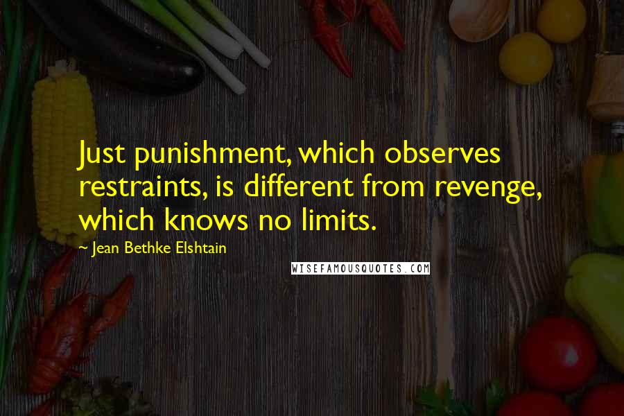 Jean Bethke Elshtain quotes: Just punishment, which observes restraints, is different from revenge, which knows no limits.