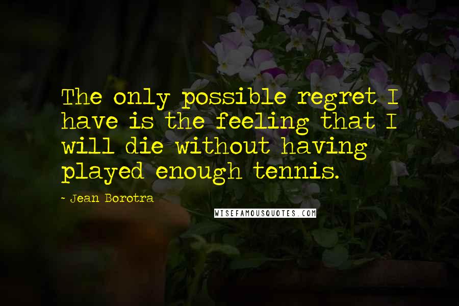 Jean Borotra quotes: The only possible regret I have is the feeling that I will die without having played enough tennis.