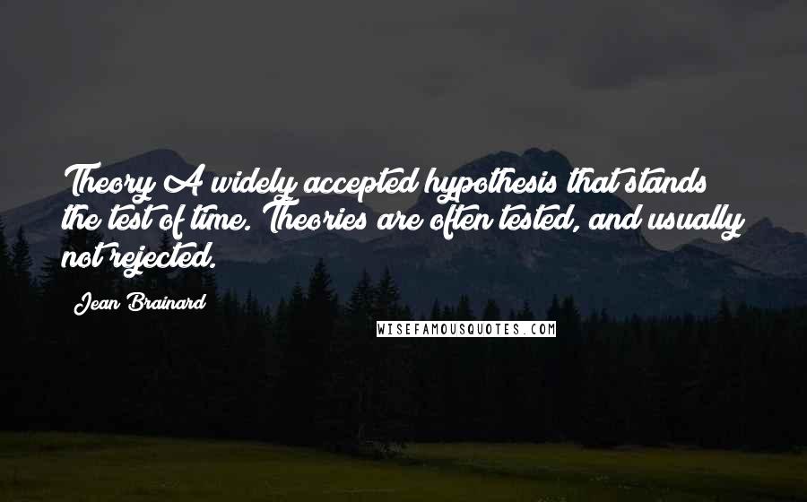 Jean Brainard quotes: Theory A widely accepted hypothesis that stands the test of time. Theories are often tested, and usually not rejected.