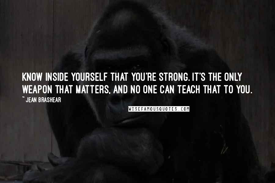 Jean Brashear quotes: Know inside yourself that you're strong. It's the only weapon that matters, and no one can teach that to you.