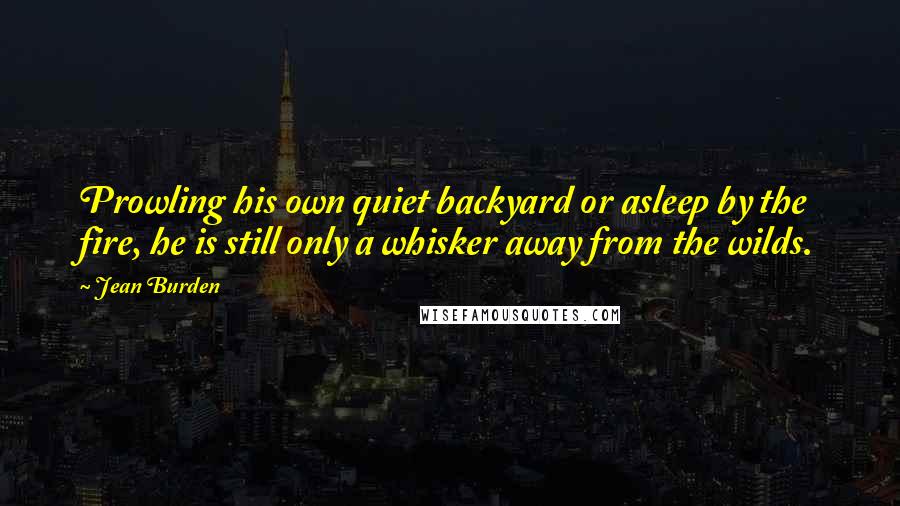 Jean Burden quotes: Prowling his own quiet backyard or asleep by the fire, he is still only a whisker away from the wilds.