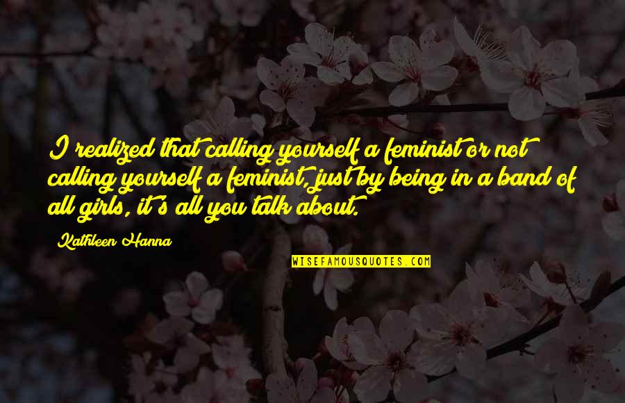 Jean Carlo Leon Quotes By Kathleen Hanna: I realized that calling yourself a feminist or Jean Carlo Leon Quotes By Kathleen Hanna: I realized that calling yourself a feminist or