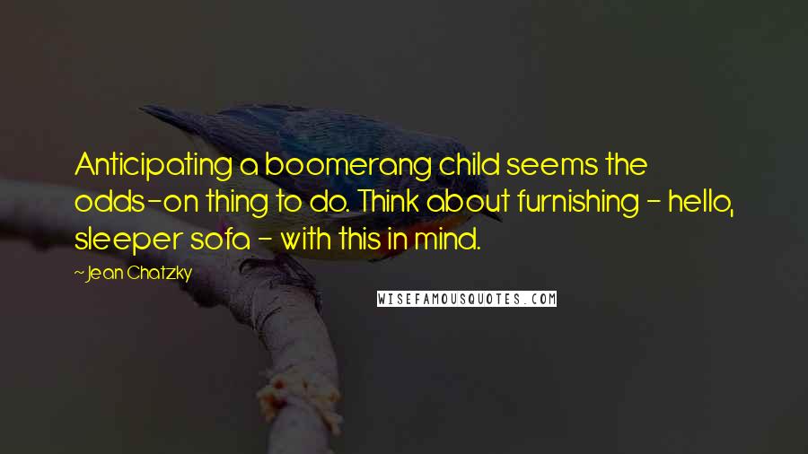 Jean Chatzky quotes: Anticipating a boomerang child seems the odds-on thing to do. Think about furnishing - hello, sleeper sofa - with this in mind.