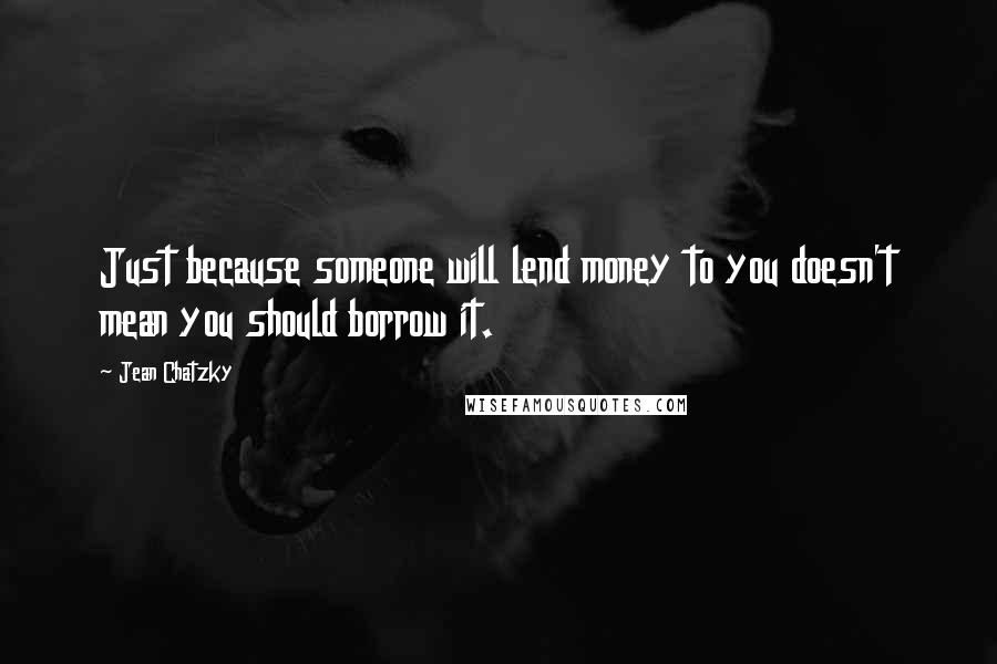 Jean Chatzky quotes: Just because someone will lend money to you doesn't mean you should borrow it.