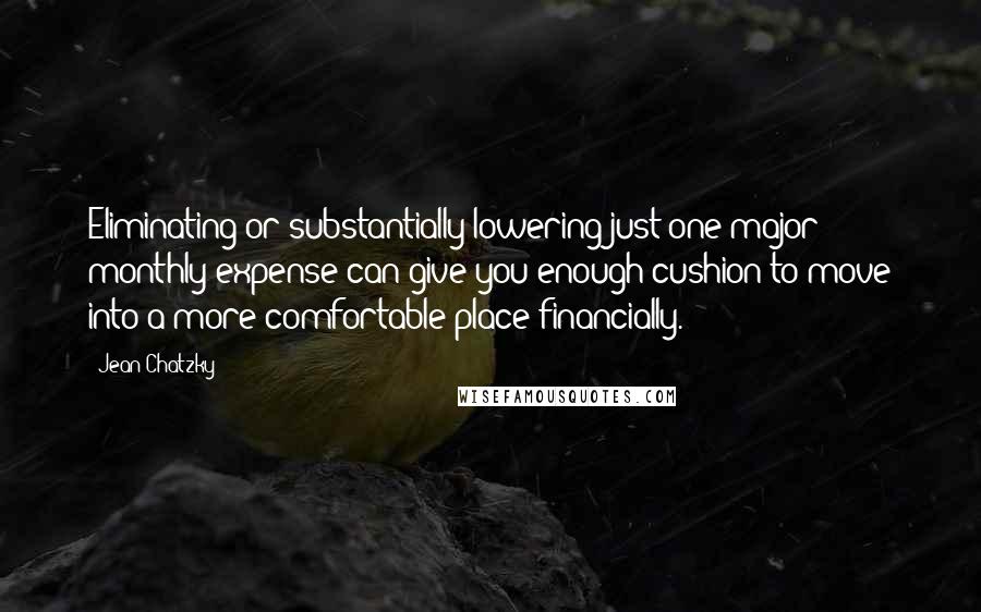 Jean Chatzky quotes: Eliminating or substantially lowering just one major monthly expense can give you enough cushion to move into a more comfortable place financially.