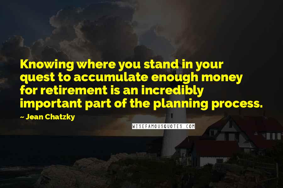 Jean Chatzky quotes: Knowing where you stand in your quest to accumulate enough money for retirement is an incredibly important part of the planning process.