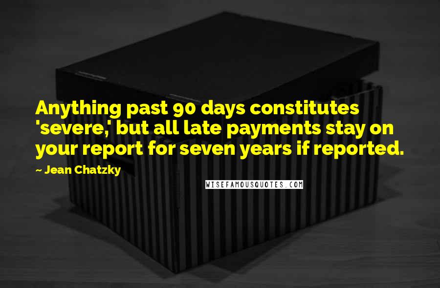 Jean Chatzky quotes: Anything past 90 days constitutes 'severe,' but all late payments stay on your report for seven years if reported.