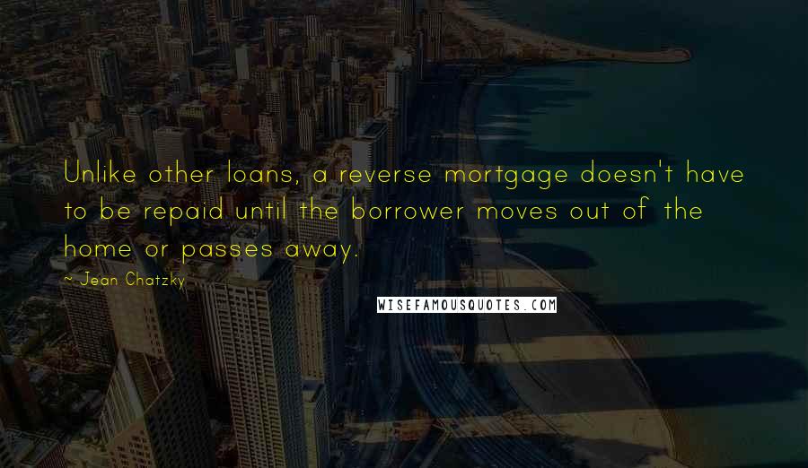 Jean Chatzky quotes: Unlike other loans, a reverse mortgage doesn't have to be repaid until the borrower moves out of the home or passes away.