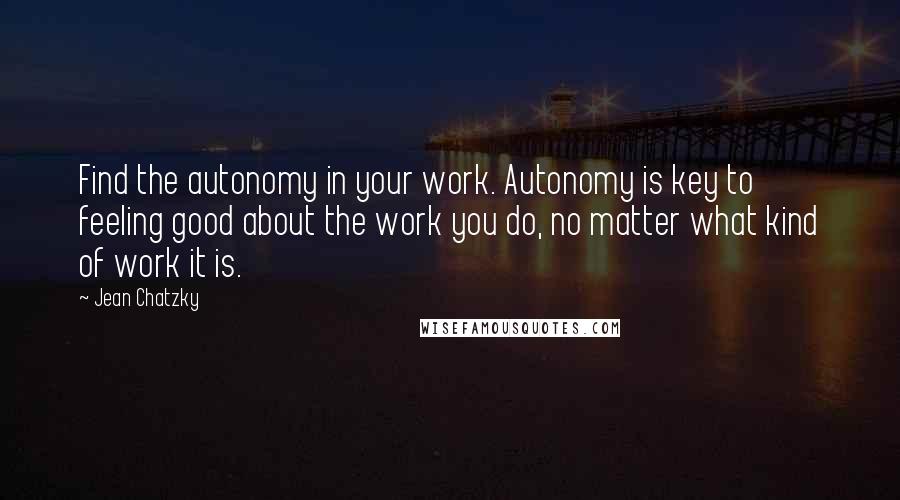 Jean Chatzky quotes: Find the autonomy in your work. Autonomy is key to feeling good about the work you do, no matter what kind of work it is.
