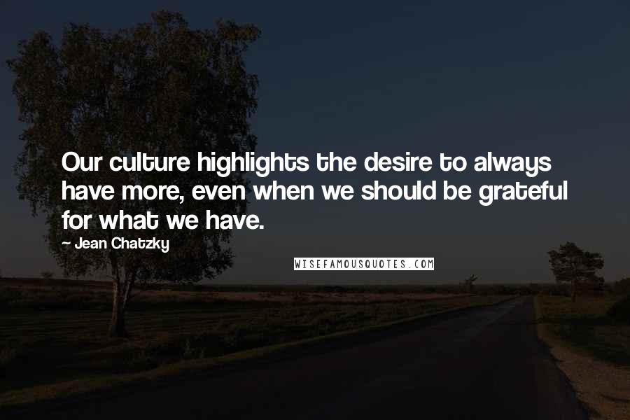 Jean Chatzky quotes: Our culture highlights the desire to always have more, even when we should be grateful for what we have.