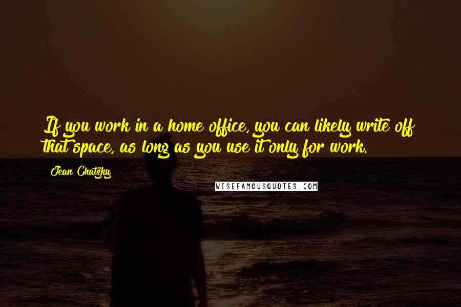 Jean Chatzky quotes: If you work in a home office, you can likely write off that space, as long as you use it only for work.