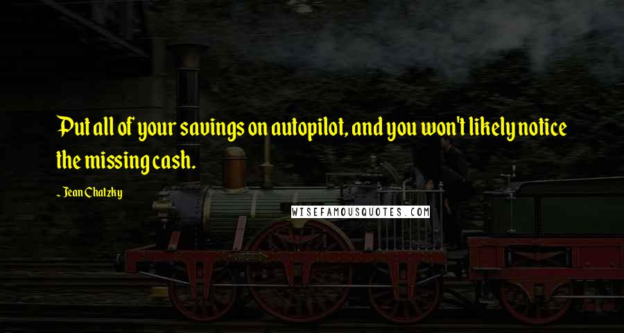 Jean Chatzky quotes: Put all of your savings on autopilot, and you won't likely notice the missing cash.