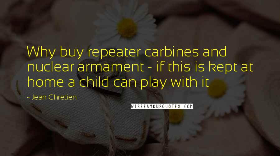 Jean Chretien quotes: Why buy repeater carbines and nuclear armament - if this is kept at home a child can play with it