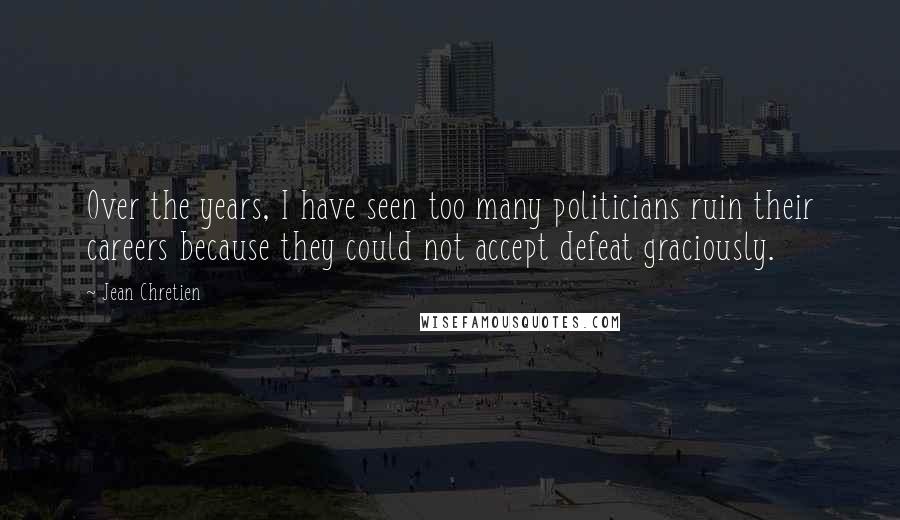 Jean Chretien quotes: Over the years, I have seen too many politicians ruin their careers because they could not accept defeat graciously.
