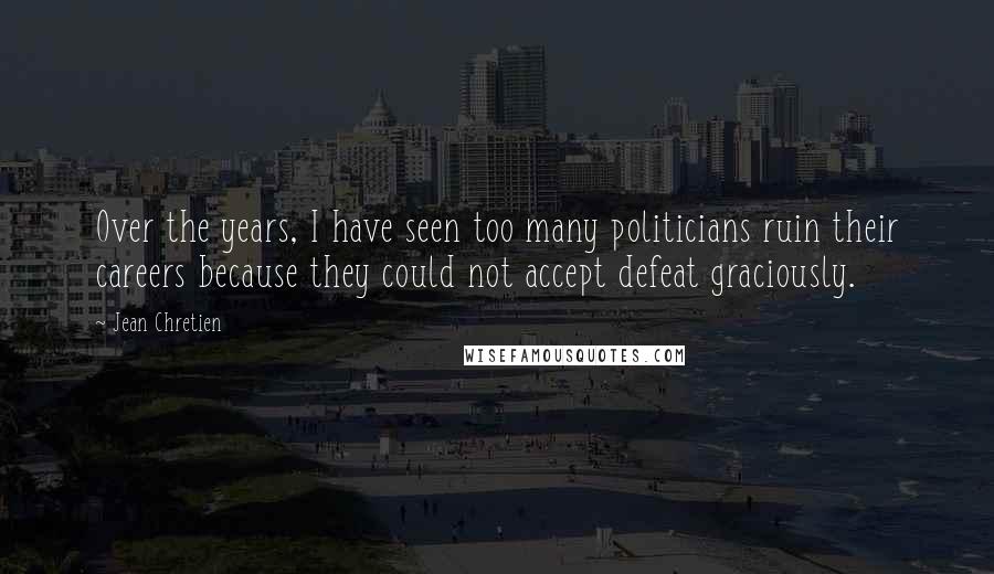 Jean Chretien quotes: Over the years, I have seen too many politicians ruin their careers because they could not accept defeat graciously. Jean Chretien quotes: Over the years, I have seen too many politicians ruin their careers because they could not accept defeat graciously.