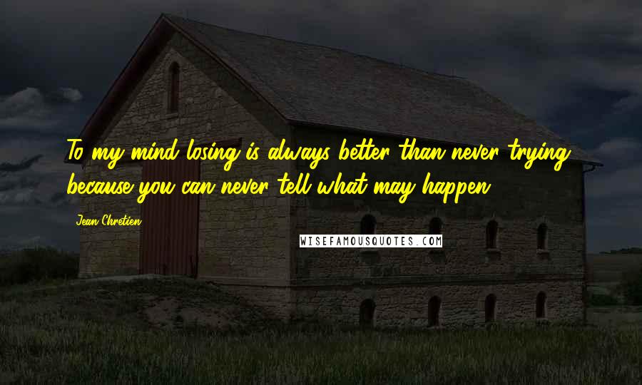 Jean Chretien quotes: To my mind losing is always better than never trying, because you can never tell what may happen.