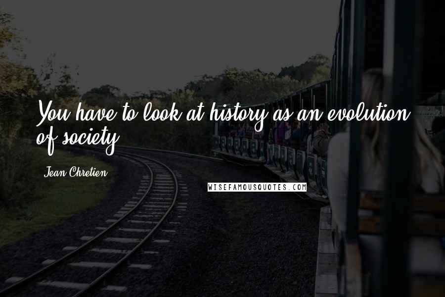Jean Chretien quotes: You have to look at history as an evolution of society.
