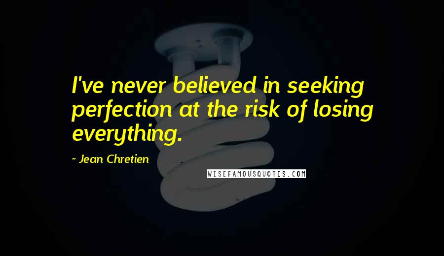 Jean Chretien quotes: I've never believed in seeking perfection at the risk of losing everything.