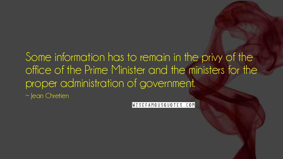 Jean Chretien quotes: Some information has to remain in the privy of the office of the Prime Minister and the ministers for the proper administration of government. Jean Chretien quotes: Some information has to remain in the privy of the office of the Prime Minister and the ministers for the proper administration of government.