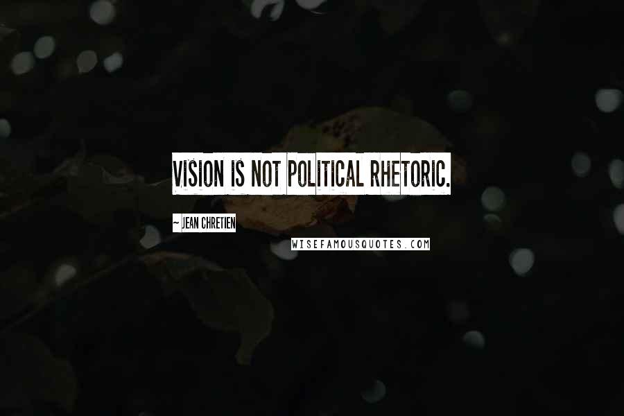 Jean Chretien quotes: Vision is not political rhetoric.