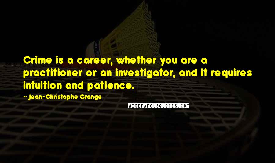 Jean-Christophe Grange quotes: Crime is a career, whether you are a practitioner or an investigator, and it requires intuition and patience. Jean-Christophe Grange quotes: Crime is a career, whether you are a practitioner or an investigator, and it requires intuition and patience.
