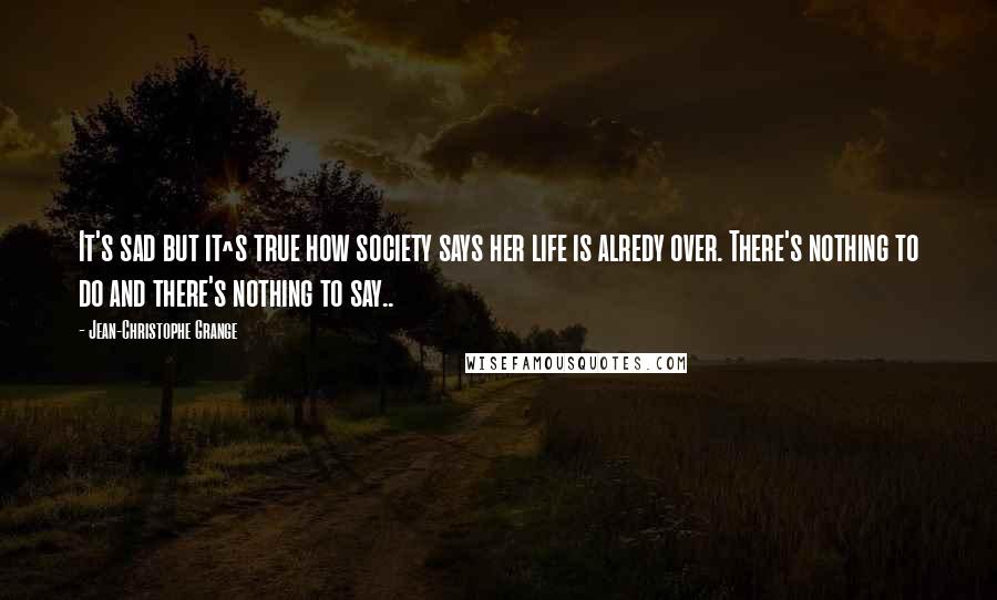 Jean-Christophe Grange quotes: It's sad but it^s true how society says her life is alredy over. There's nothing to do and there's nothing to say..