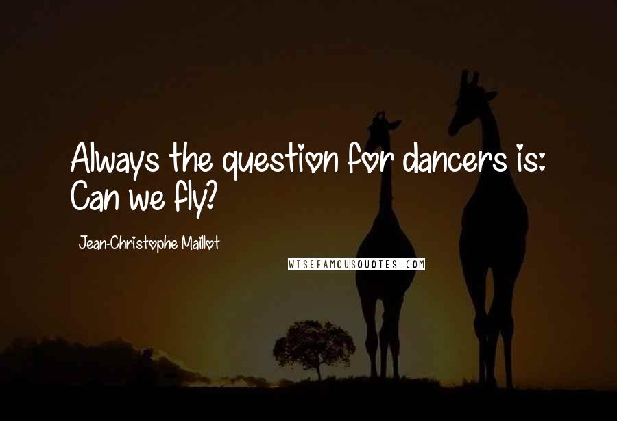 Jean-Christophe Maillot quotes: Always the question for dancers is: Can we fly?