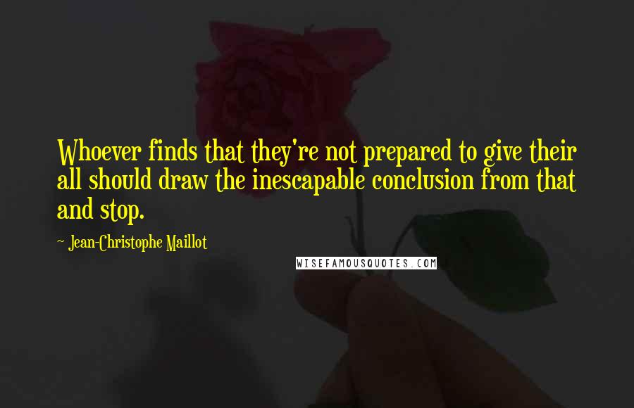 Jean-Christophe Maillot quotes: Whoever finds that they're not prepared to give their all should draw the inescapable conclusion from that and stop. Jean-Christophe Maillot quotes: Whoever finds that they're not prepared to give their all should draw the inescapable conclusion from that and stop.