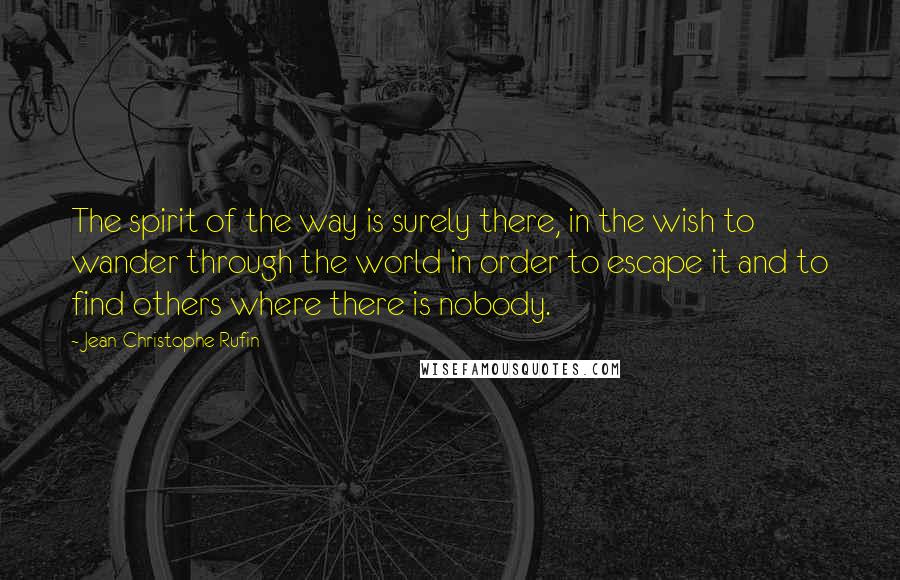 Jean-Christophe Rufin quotes: The spirit of the way is surely there, in the wish to wander through the world in order to escape it and to find others where there is nobody. Jean-Christophe Rufin quotes: The spirit of the way is surely there, in the wish to wander through the world in order to escape it and to find others where there is nobody.