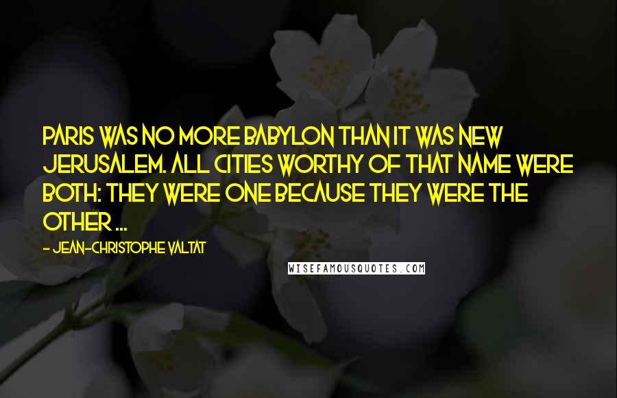 Jean-Christophe Valtat quotes: Paris was no more Babylon than it was New Jerusalem. All cities worthy of that name were both: they were one because they were the other ...