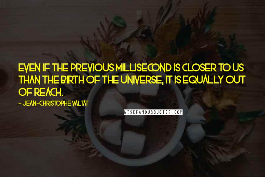Jean-Christophe Valtat quotes: Even if the previous millisecond is closer to us than the birth of the universe, it is equally out of reach.