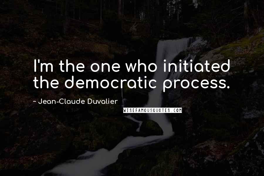 Jean-Claude Duvalier quotes: I'm the one who initiated the democratic process.