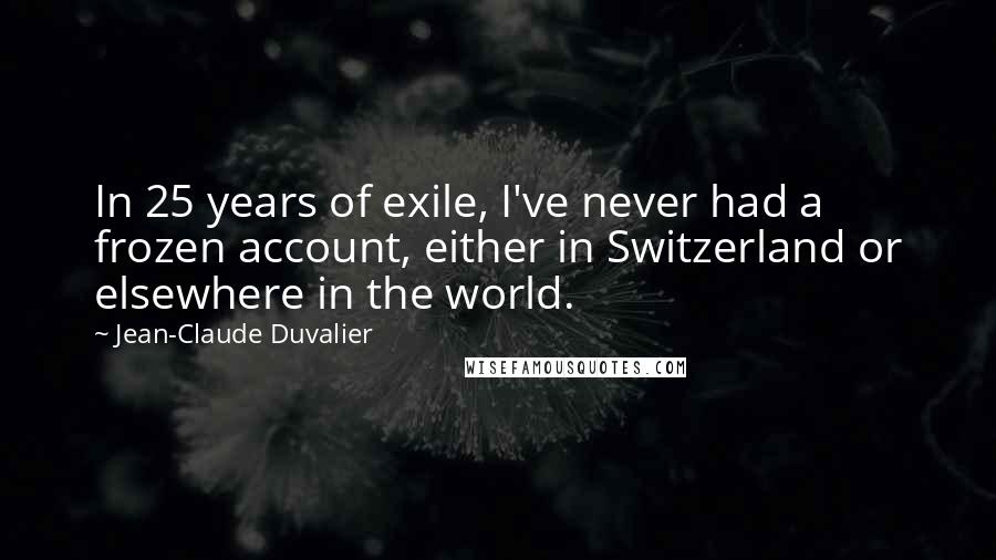 Jean-Claude Duvalier quotes: In 25 years of exile, I've never had a frozen account, either in Switzerland or elsewhere in the world.