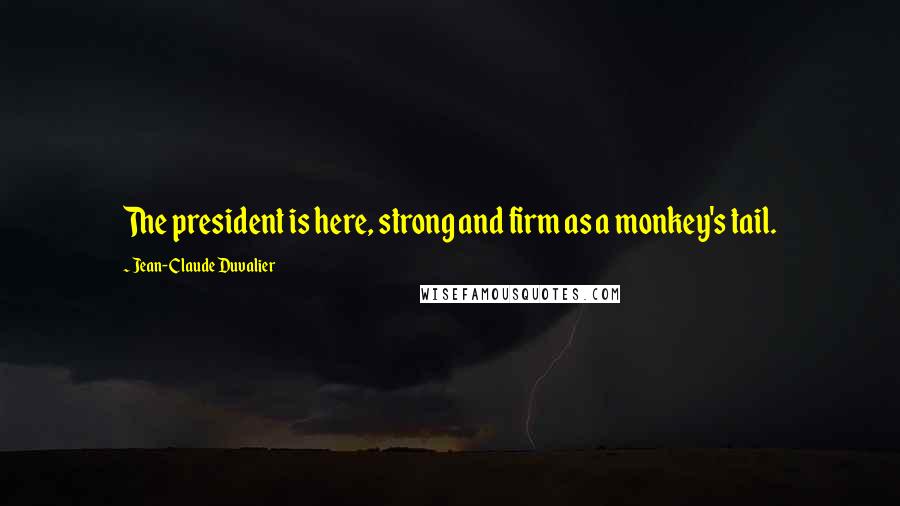 Jean-Claude Duvalier quotes: The president is here, strong and firm as a monkey's tail.