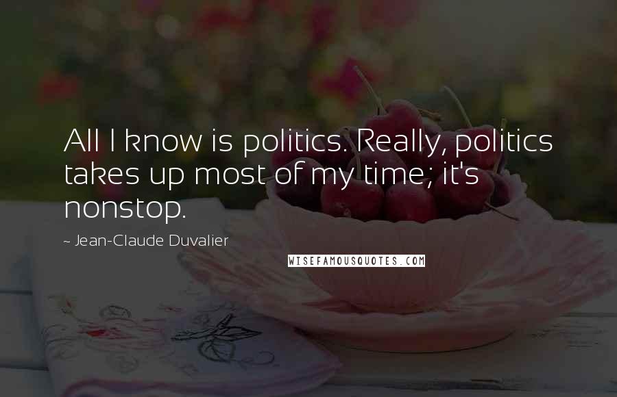 Jean-Claude Duvalier quotes: All I know is politics. Really, politics takes up most of my time; it's nonstop.