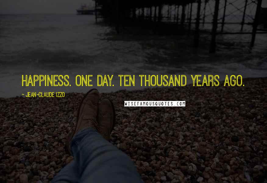 Jean-Claude Izzo quotes: Happiness. One day. Ten thousand years ago.