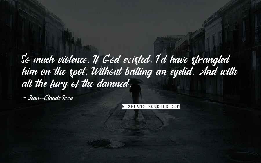 Jean-Claude Izzo quotes: So much violence. If God existed, I'd have strangled him on the spot. Without batting an eyelid. And with all the fury of the damned.