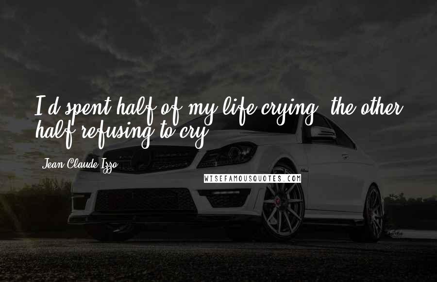 Jean-Claude Izzo quotes: I'd spent half of my life crying, the other half refusing to cry